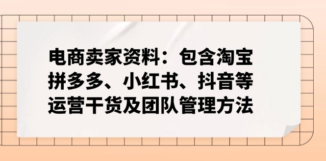 电商卖家资料:包含淘宝、拼多多、小红书、抖音等运营干货及团队管理方法-资源宝库