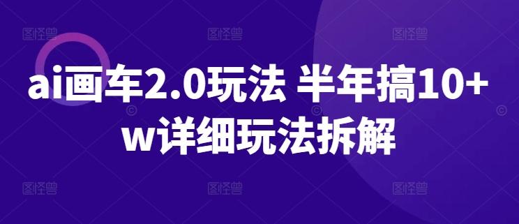 ai画车2.0玩法 半年搞10+w详细玩法拆解【揭秘】-资源宝库