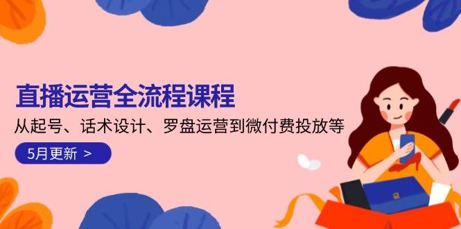 直播运营全流程课程-5月更新:从起号、话术设计、罗盘运营到微付费投放等-资源宝库
