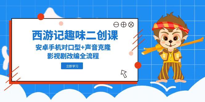 西游记趣味二创课，安卓手机对口型+声音克隆，影视剧改编全流程-资源宝库