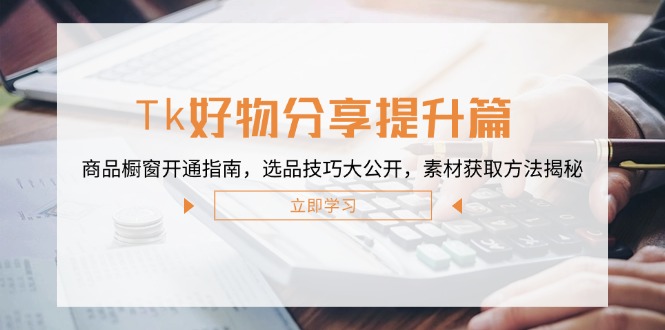 Tk好物分享提升篇：商品橱窗开通指南，选品技巧大公开，素材获取方法揭秘-资源宝库