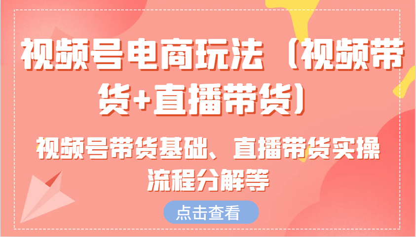 视频号电商玩法(视频带货+直播带货)含视频号带货基础、直播带货实操流程分解等-资源宝库