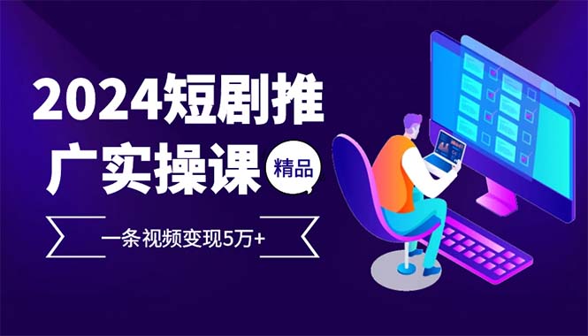 2024最火爆的项目短剧推广实操课 一条视频变现5万+-资源宝库