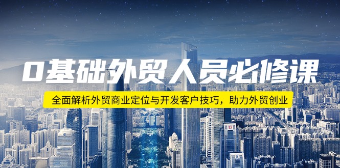 0基础外贸人员必修课：全面解析外贸商业定位与开发客户技巧，助力外贸创业-资源宝库