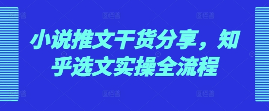 小说推文干货分享，知乎选文实操全流程-资源宝库