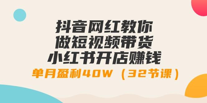 抖音网红教你做短视频带货+小红书开店赚钱，单月盈利40W(32节课)-资源宝库