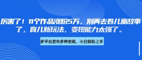 厉害了,11个作品涨粉5万,别再去卷儿童故事了,育儿新玩法,变现能力太强了-资源宝库