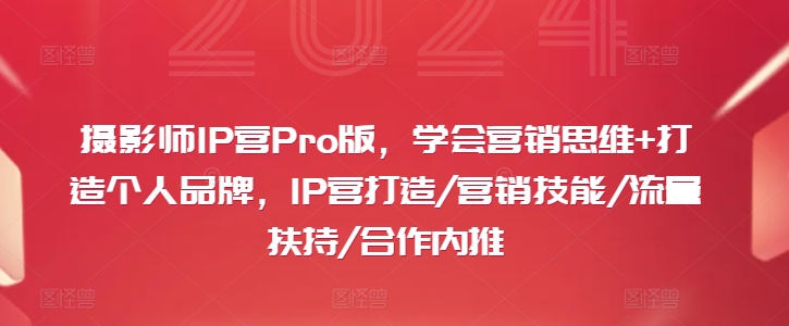 摄影师IP营Pro版，学会营销思维+打造个人品牌，IP营打造/营销技能/流量扶持/合作内推-资源宝库