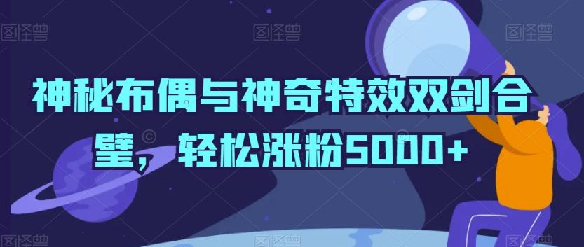 神秘布偶与神奇特效双剑合璧，轻松涨粉5000+【揭秘】-资源宝库