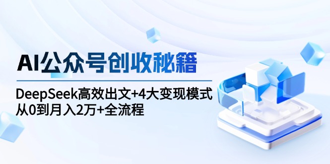 AI公众号创收秘籍:DeepSeek高效出文+4大变现模式,从0到月入2万+全流程-资源宝库