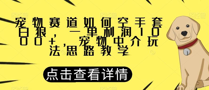 宠物赛道如何空手套白狼，一单利润1000+，宠物中介玩法思路教学【揭秘】-资源宝库