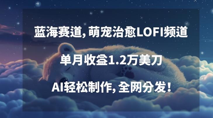 蓝海赛道，萌宠治愈LOFI频道，单月收益1.2万美刀，AI轻松制作，全网分发【揭秘】-资源宝库