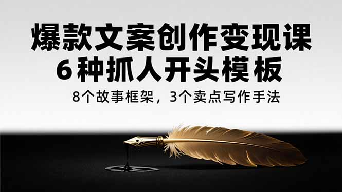 爆款文案创作变现课,6种抓人开头模板,8个故事框架,3个卖点写作手法-资源宝库