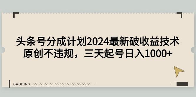 (9455期)头条号分成计划2024最新破收益技术，原创不违规，三天起号日入1000+-资源宝库