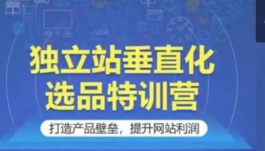独立站垂直化选品特训营，打造产品壁垒，提升网站利润-资源宝库
