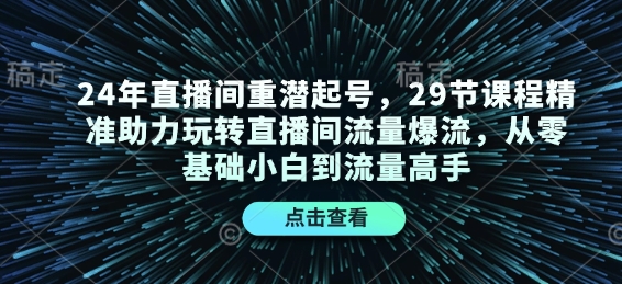 24年直播间重潜起号,29节课程精准助力玩转直播间流量爆流,从零基础小白到流量高手-资源宝库