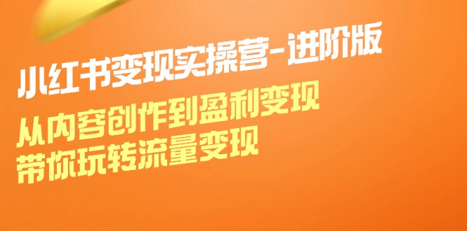 小红书变现实操营进阶版：从内容创作到盈利变现，带你玩转流量变现-资源宝库