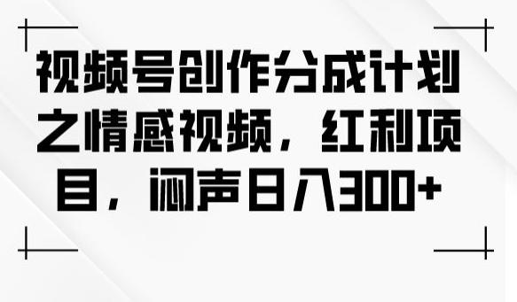 视频号创作分成计划之情感视频，红利项目，闷声日入300+-资源宝库