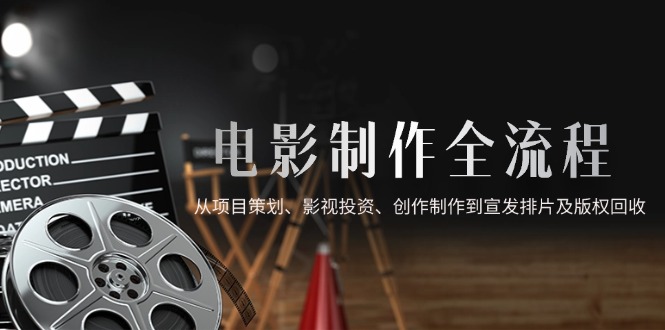 电影制作全流程,从项目策划、影视投资、创作制作到宣发排片及版权回收-资源宝库