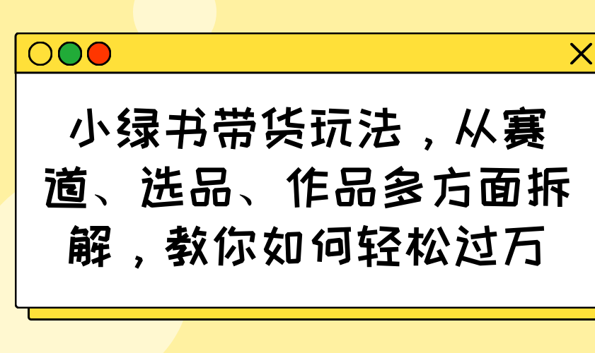 小绿书带货玩法，从赛道、选品、作品多方面拆解，教你如何轻松过万-资源宝库