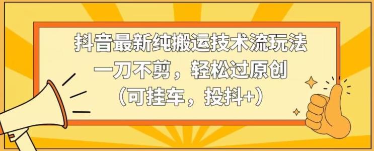 抖音最新纯搬运技术流玩法，一刀不剪，轻松过原创(可挂车，投抖+)【揭秘】-资源宝库