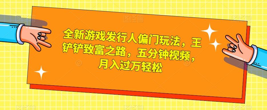 全新游戏发行人偏门玩法，王铲铲致富之路，五分钟视频，月入过万轻松【揭秘】-资源宝库