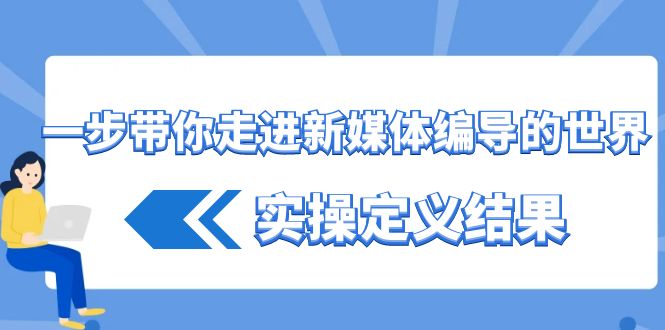 一步带你走进新媒体编导的世界，实操定义结果(17节课)-资源宝库