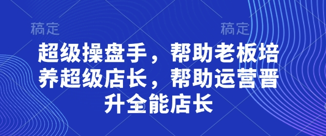 超级操盘手，​帮助老板培养超级店长，帮助运营晋升全能店长-资源宝库