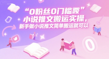 0 粉丝0门槛小说推文搬运实操,新手做小说推文简单搬运就可以-资源宝库