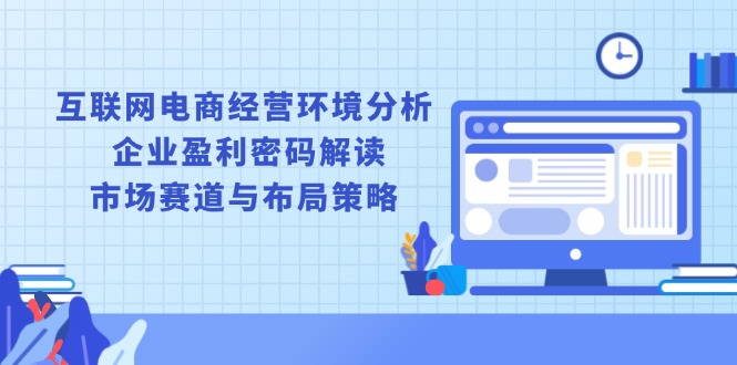 互联网电商经营环境分析, 企业盈利密码解读, 市场赛道与布局策略-资源宝库