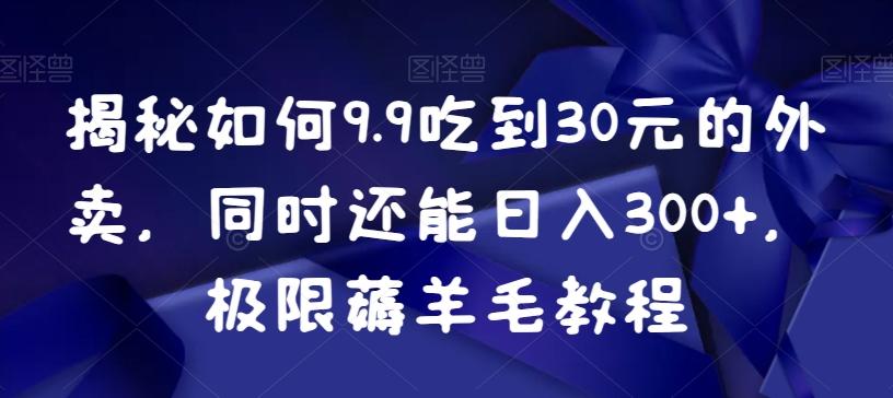 揭秘如何9.9吃到30元的外卖，同时还能日入300+，极限薅羊毛教程-资源宝库