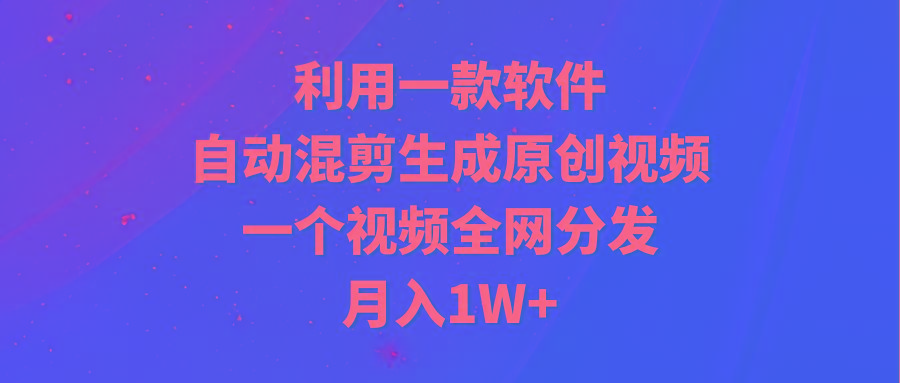 (9472期)利用一款软件，自动混剪生成原创视频，一个视频全网分发，月入1W+附软件-资源宝库