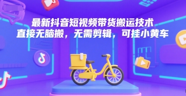 最新抖音短视频带货搬运技术，直接无脑搬，无需剪辑，可挂小黄车-资源宝库