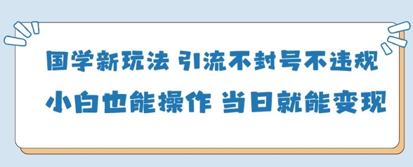 国学新玩法，引流不封号不违规小白也能操作，当日就能变现-资源宝库