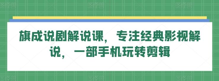 旗成说剧解说课，专注经典影视解说，一部手机玩转剪辑-资源宝库