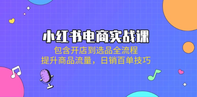 小红书电商实战课：包含开店到选品全流程，提升商品流量，日销百单技巧-资源宝库