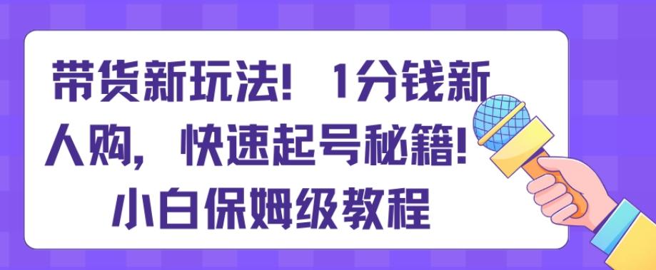 带货新玩法，1分钱新人购，快速起号秘籍，小白保姆级教程【揭秘】-资源宝库