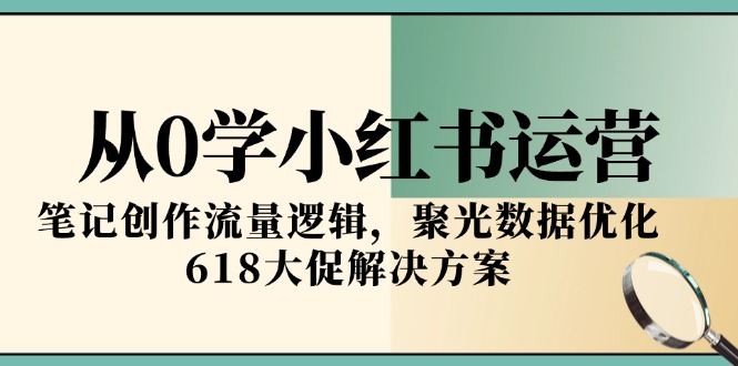 从0学小红书运营,笔记创作流量逻辑,聚光数据优化,618大促解决方案-资源宝库