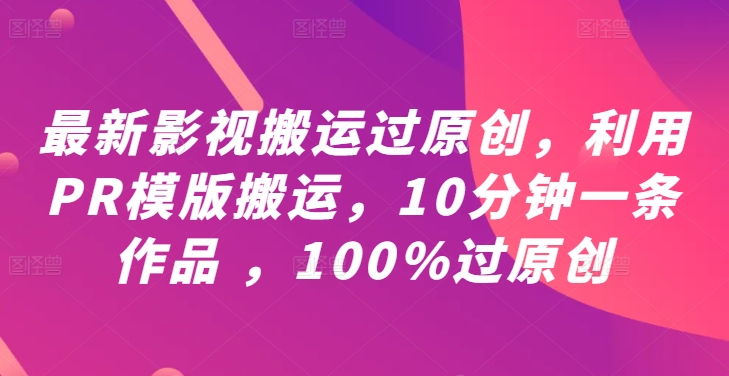 最新影视搬运过原创，利用PR模版搬运，10分钟一条作品 ，100%过原创【教程+PR模板】-资源宝库