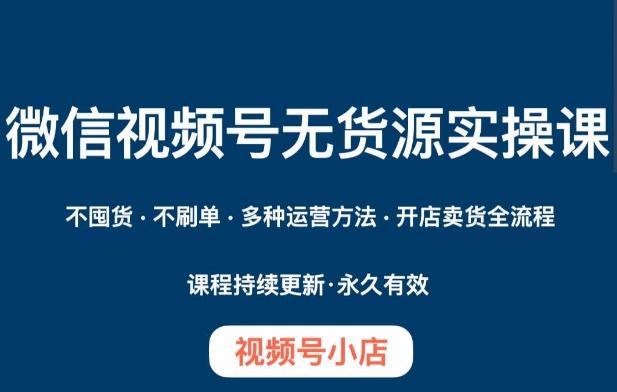 微信视频号小店无货源实操课程，​不囤货·不刷单·多种运营方法·开店卖货全流程-资源宝库