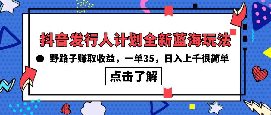 (10067期)抖音发行人计划全新蓝海玩法，野路子赚取收益，一单35，日入上千很简单!-资源宝库