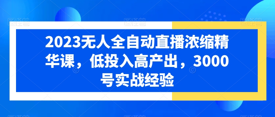 2023无人全自动直播浓缩精华课，低投入高产出，3000号实战经验-资源宝库