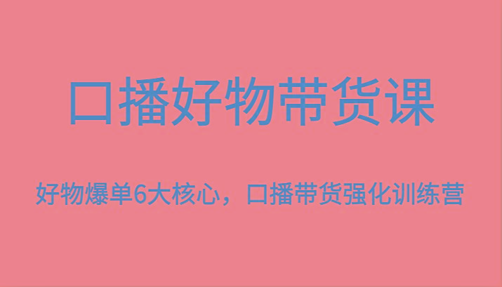 口播好物带货课，好物爆单6大核心，口播带货强化训练营-资源宝库