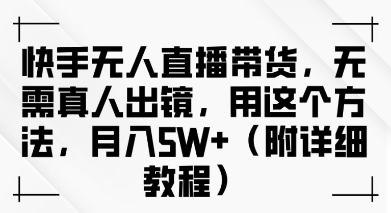 快手无人直播带货,无需真人出镜,用这个方法,月入过万(附详细教程)【揭秘】