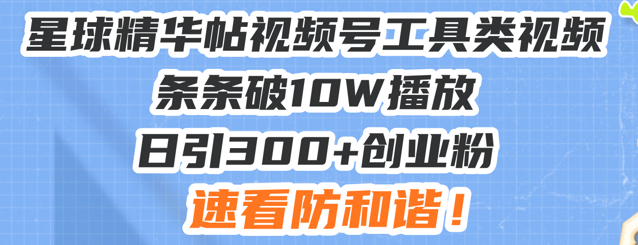 星球精华帖视频号工具类视频条条破10W播放日引300+创业粉，速看防和谐！-资源宝库