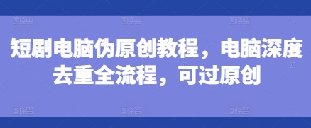 短剧电脑伪原创教程，电脑深度去重全流程，可过原创-资源宝库