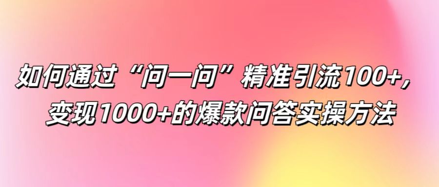 如何通过“问一问”精准引流100+， 变现1000+的爆款问答实操方法-资源宝库