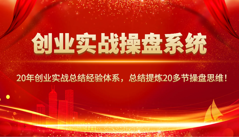 创业实战操盘系统，20年创业实战总结经验体系，总结提炼20多节操盘思维！-资源宝库