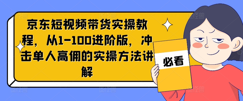 京东短视频带货实操教程，从1-100进阶版，冲击单人高佣的实操方法讲解-资源宝库