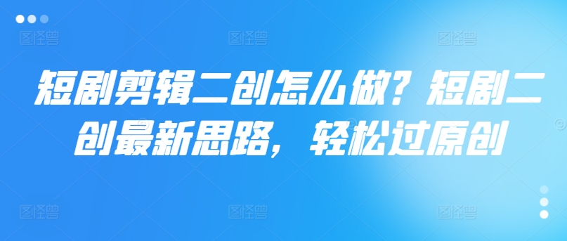 短剧剪辑二创怎么做？短剧二创最新思路，轻松过原创-资源宝库